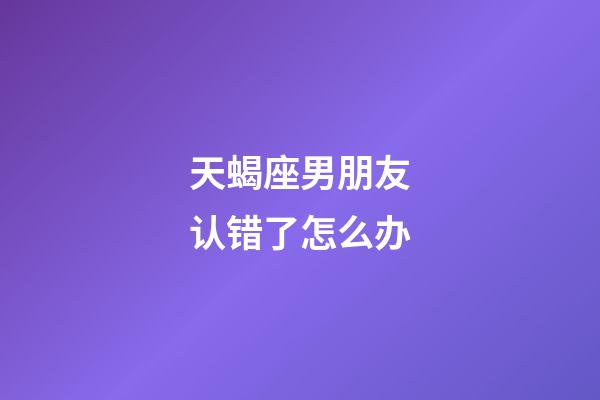 天蝎座男朋友认错了怎么办-第1张-星座运势-玄机派