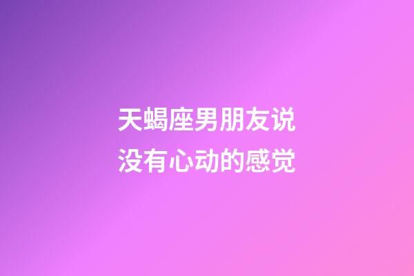 天蝎座男朋友说没有心动的感觉-第1张-星座运势-玄机派