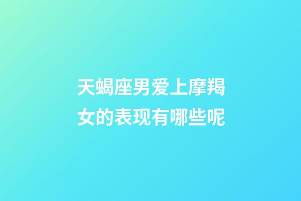 天蝎座男爱上摩羯女的表现有哪些呢-第1张-星座运势-玄机派