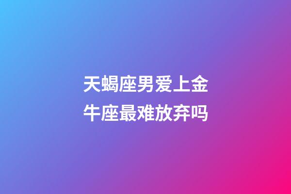 天蝎座男爱上金牛座最难放弃吗-第1张-星座运势-玄机派