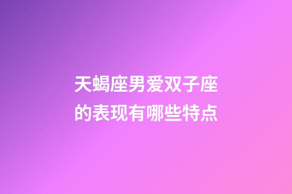 天蝎座男爱双子座的表现有哪些特点-第1张-星座运势-玄机派