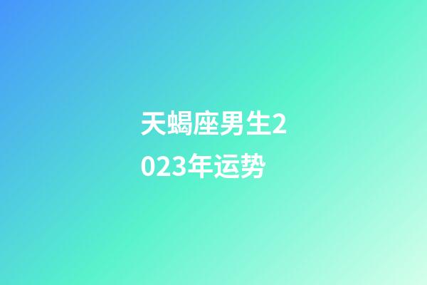 天蝎座男生2023年运势-第1张-星座运势-玄机派