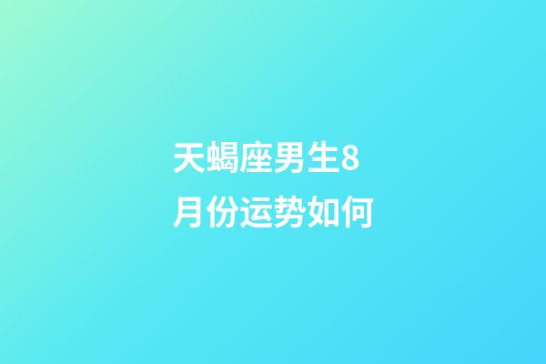 天蝎座男生8月份运势如何-第1张-星座运势-玄机派