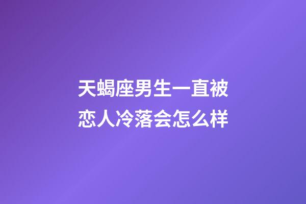 天蝎座男生一直被恋人冷落会怎么样-第1张-星座运势-玄机派