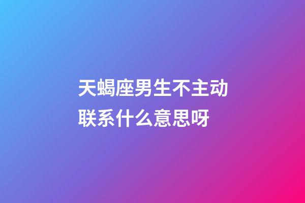 天蝎座男生不主动联系什么意思呀-第1张-星座运势-玄机派