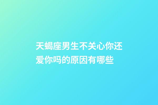 天蝎座男生不关心你还爱你吗的原因有哪些-第1张-星座运势-玄机派