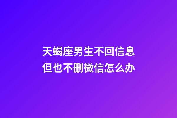 天蝎座男生不回信息但也不删微信怎么办-第1张-星座运势-玄机派