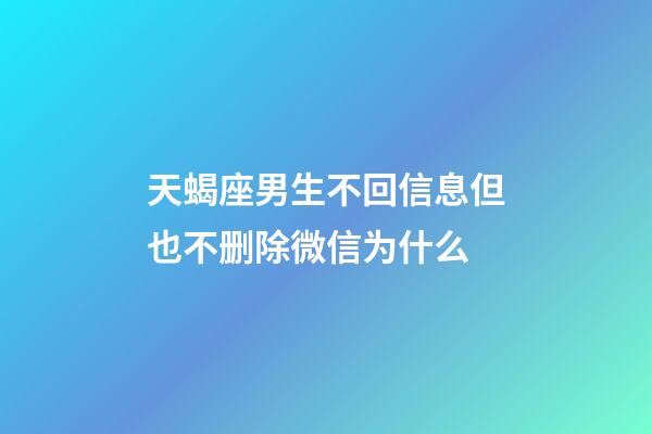 天蝎座男生不回信息但也不删除微信为什么-第1张-星座运势-玄机派