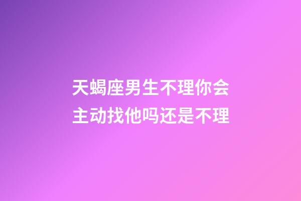 天蝎座男生不理你会主动找他吗还是不理-第1张-星座运势-玄机派