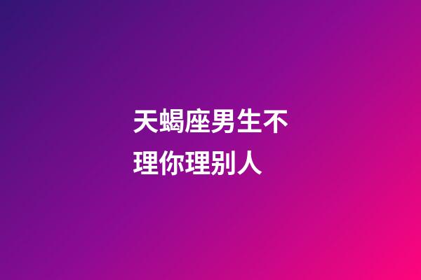 天蝎座男生不理你理别人-第1张-星座运势-玄机派