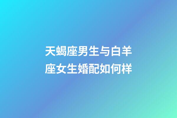 天蝎座男生与白羊座女生婚配如何样-第1张-星座运势-玄机派