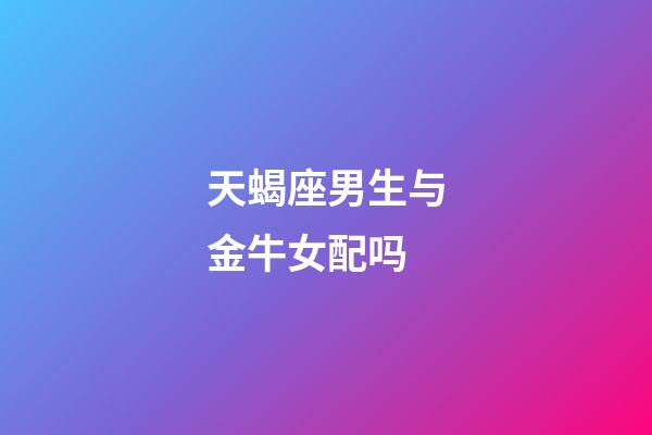 天蝎座男生与金牛女配吗-第1张-星座运势-玄机派