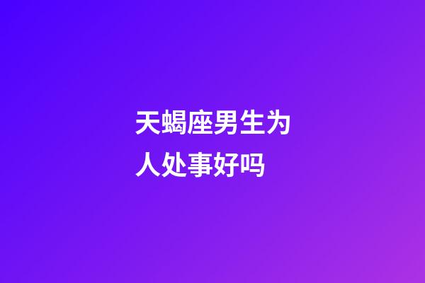 天蝎座男生为人处事好吗-第1张-星座运势-玄机派
