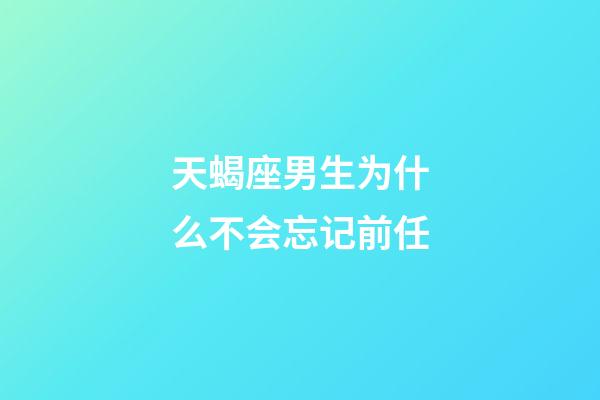 天蝎座男生为什么不会忘记前任-第1张-星座运势-玄机派