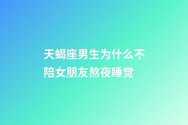 天蝎座男生为什么不陪女朋友熬夜睡觉-第1张-星座运势-玄机派