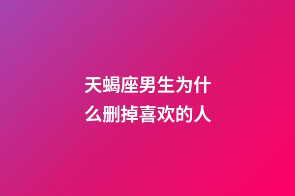 天蝎座男生为什么删掉喜欢的人-第1张-星座运势-玄机派
