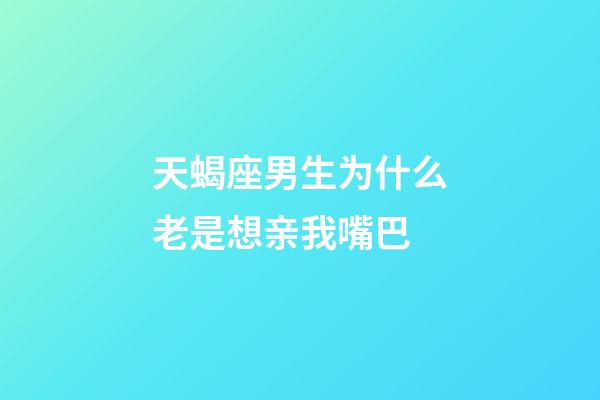 天蝎座男生为什么老是想亲我嘴巴-第1张-星座运势-玄机派