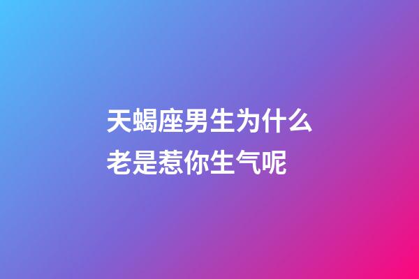 天蝎座男生为什么老是惹你生气呢-第1张-星座运势-玄机派