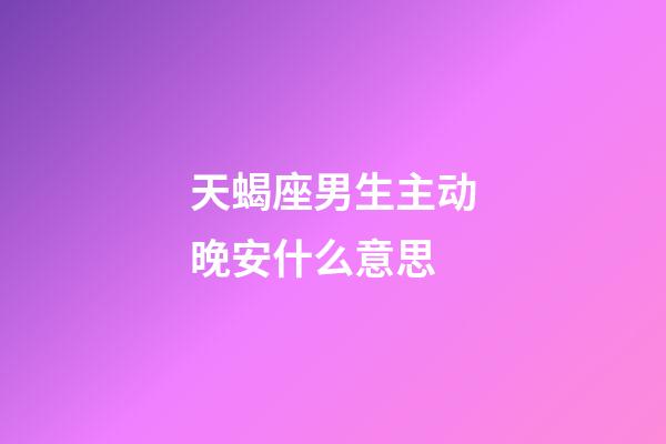 天蝎座男生主动晚安什么意思-第1张-星座运势-玄机派