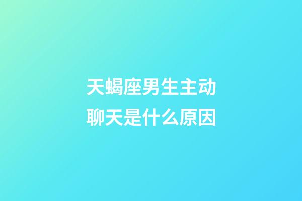 天蝎座男生主动聊天是什么原因-第1张-星座运势-玄机派