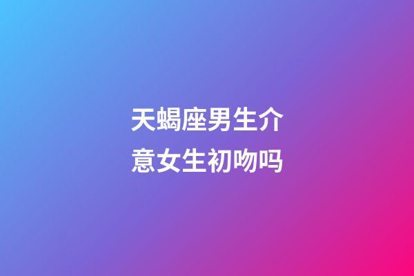 天蝎座男生介意女生初吻吗-第1张-星座运势-玄机派