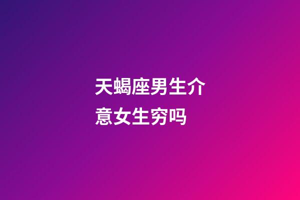 天蝎座男生介意女生穷吗-第1张-星座运势-玄机派