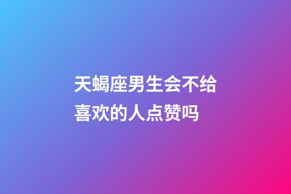 天蝎座男生会不给喜欢的人点赞吗-第1张-星座运势-玄机派