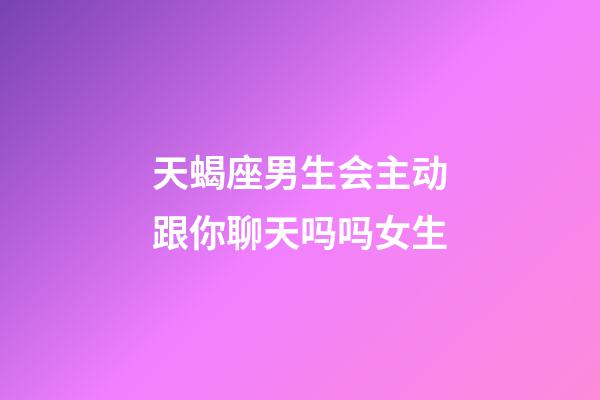 天蝎座男生会主动跟你聊天吗吗女生-第1张-星座运势-玄机派