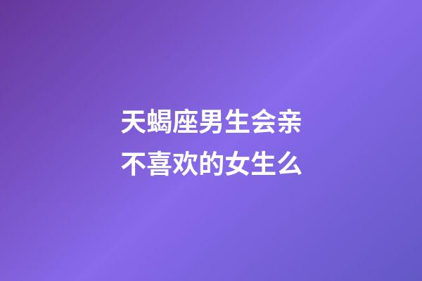 天蝎座男生会亲不喜欢的女生么-第1张-星座运势-玄机派