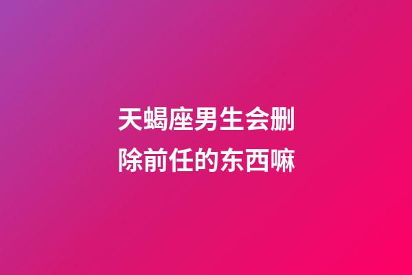 天蝎座男生会删除前任的东西嘛-第1张-星座运势-玄机派