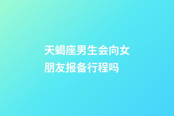 天蝎座男生会向女朋友报备行程吗-第1张-星座运势-玄机派