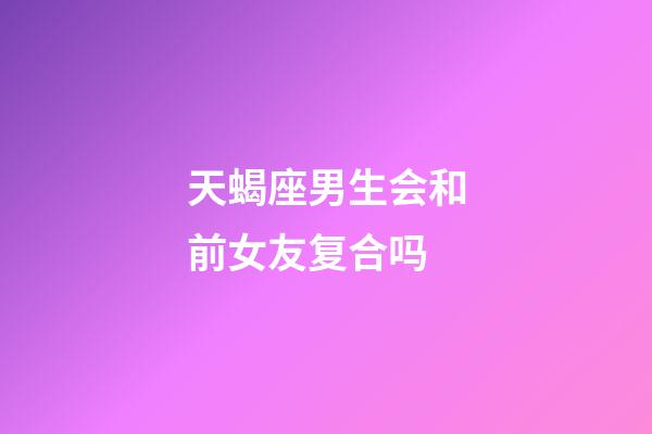 天蝎座男生会和前女友复合吗-第1张-星座运势-玄机派