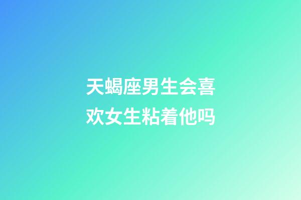 天蝎座男生会喜欢女生粘着他吗-第1张-星座运势-玄机派