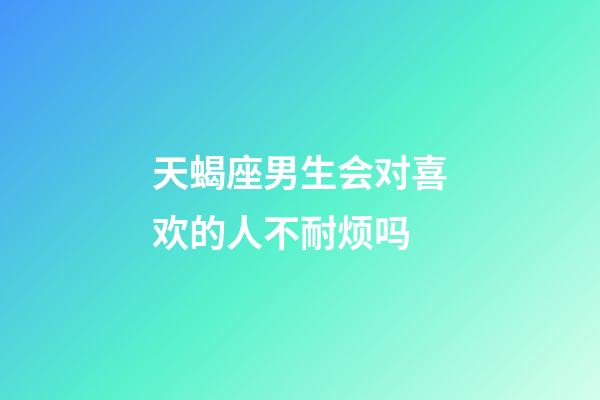 天蝎座男生会对喜欢的人不耐烦吗-第1张-星座运势-玄机派