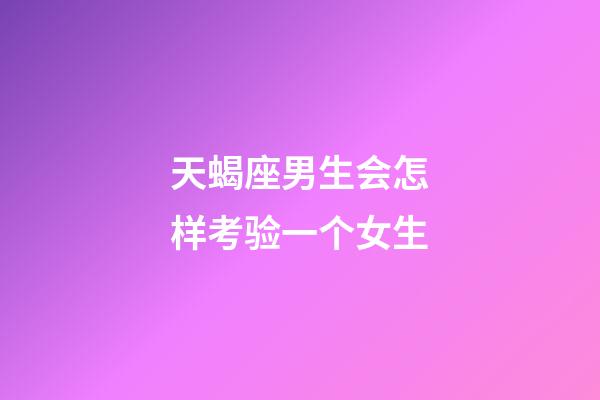 天蝎座男生会怎样考验一个女生-第1张-星座运势-玄机派