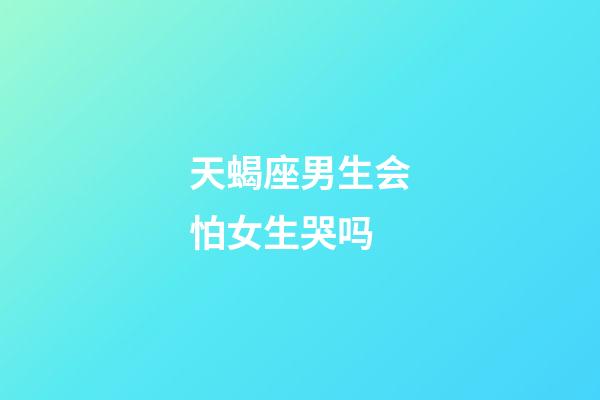 天蝎座男生会怕女生哭吗-第1张-星座运势-玄机派