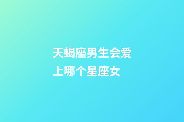 天蝎座男生会爱上哪个星座女-第1张-星座运势-玄机派