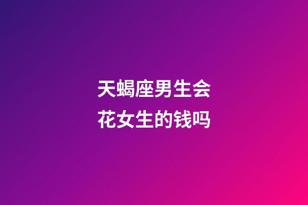 天蝎座男生会花女生的钱吗-第1张-星座运势-玄机派