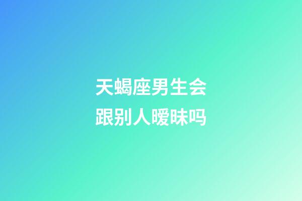 天蝎座男生会跟别人暧昧吗-第1张-星座运势-玄机派