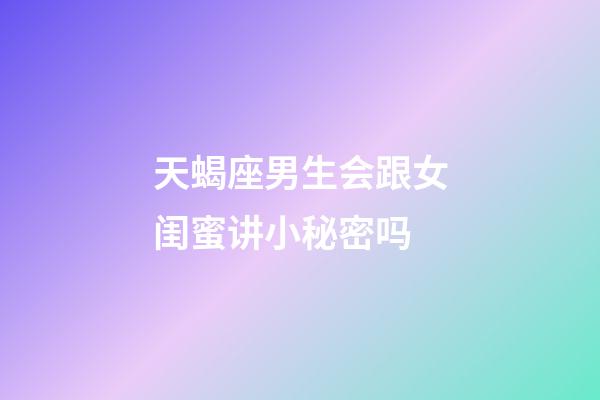 天蝎座男生会跟女闺蜜讲小秘密吗-第1张-星座运势-玄机派