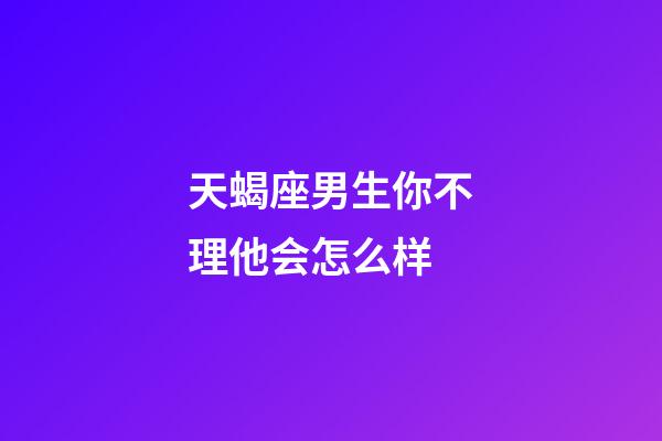 天蝎座男生你不理他会怎么样-第1张-星座运势-玄机派