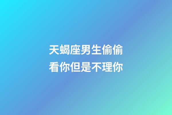 天蝎座男生偷偷看你但是不理你-第1张-星座运势-玄机派