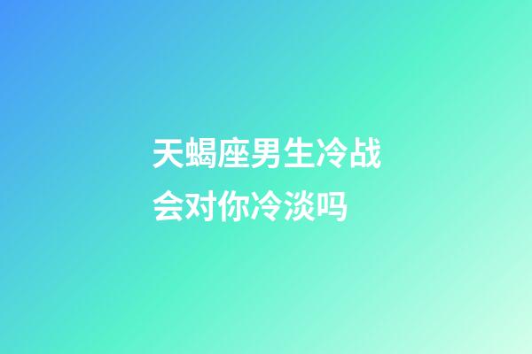 天蝎座男生冷战会对你冷淡吗-第1张-星座运势-玄机派