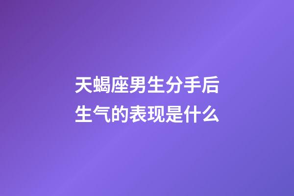 天蝎座男生分手后生气的表现是什么-第1张-星座运势-玄机派