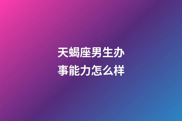 天蝎座男生办事能力怎么样-第1张-星座运势-玄机派