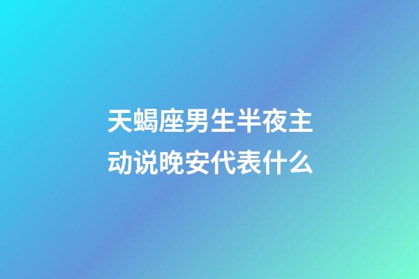 天蝎座男生半夜主动说晚安代表什么-第1张-星座运势-玄机派