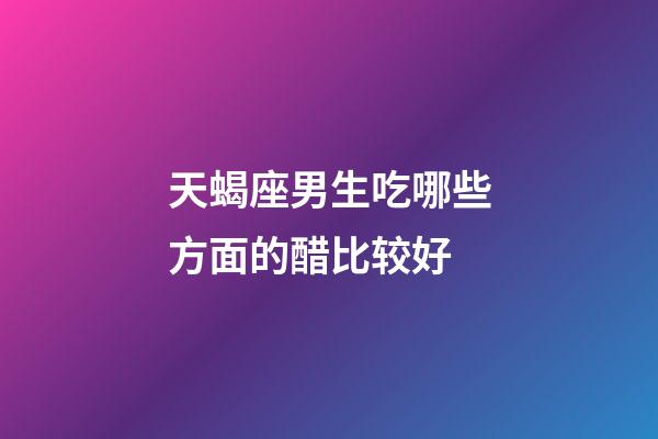 天蝎座男生吃哪些方面的醋比较好-第1张-星座运势-玄机派