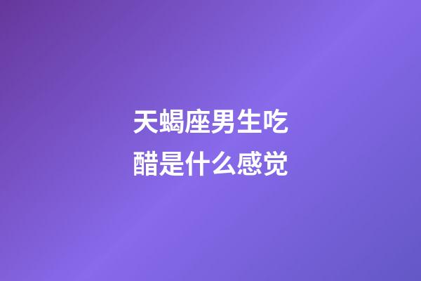 天蝎座男生吃醋是什么感觉-第1张-星座运势-玄机派