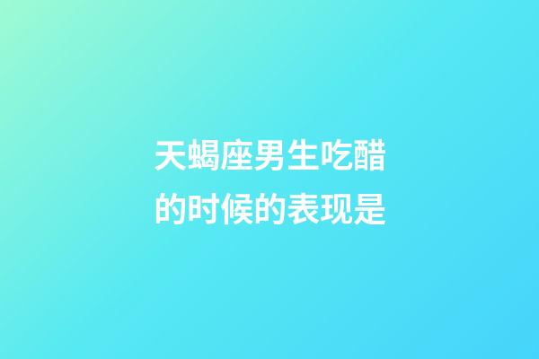 天蝎座男生吃醋的时候的表现是-第1张-星座运势-玄机派