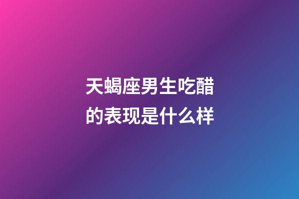 天蝎座男生吃醋的表现是什么样-第1张-星座运势-玄机派